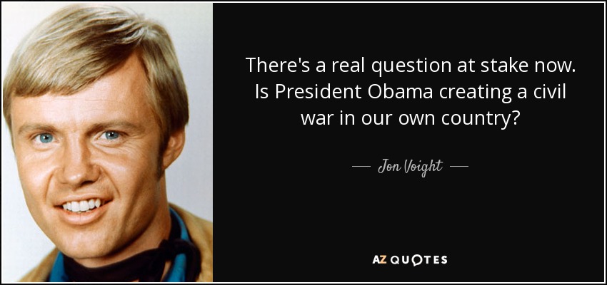 There's a real question at stake now. Is President Obama creating a civil war in our own country? - Jon Voight