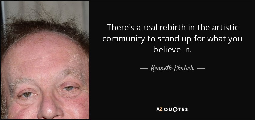 There's a real rebirth in the artistic community to stand up for what you believe in. - Kenneth Ehrlich