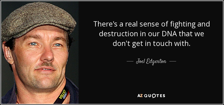 There's a real sense of fighting and destruction in our DNA that we don't get in touch with. - Joel Edgerton