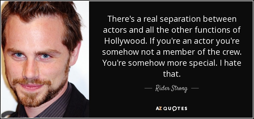 There's a real separation between actors and all the other functions of Hollywood. If you're an actor you're somehow not a member of the crew. You're somehow more special. I hate that. - Rider Strong