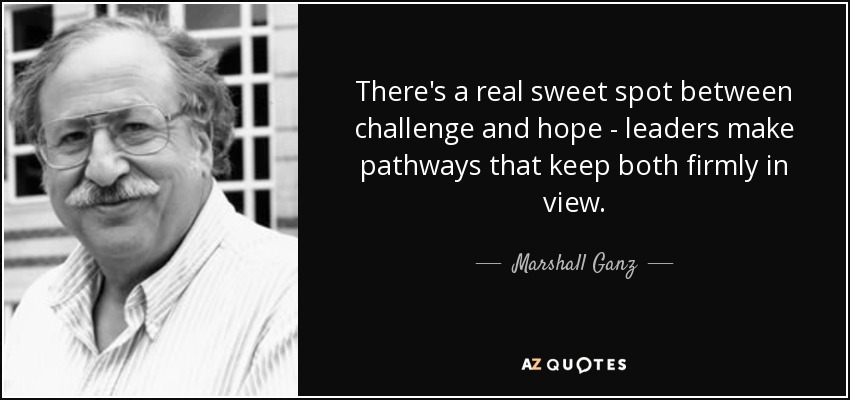 There's a real sweet spot between challenge and hope - leaders make pathways that keep both firmly in view. - Marshall Ganz