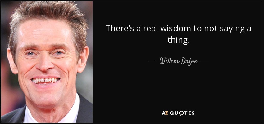 There's a real wisdom to not saying a thing. - Willem Dafoe