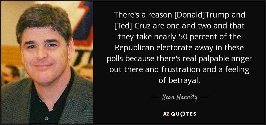 There's a reason [Donald]Trump and [Ted] Cruz are one and two and that they take nearly 50 percent of the Republican electorate away in these polls because there's real palpable anger out there and frustration and a feeling of betrayal. - Sean Hannity