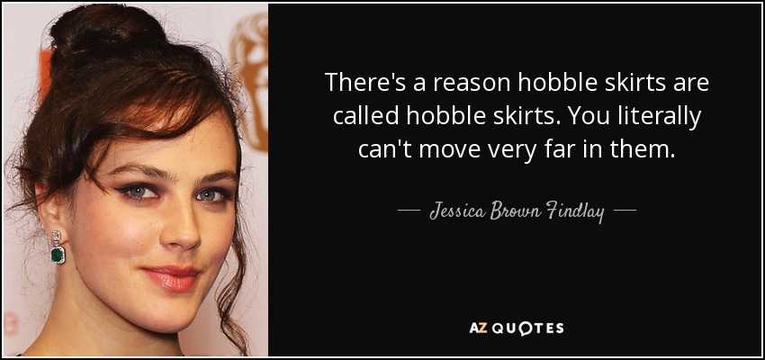 There's a reason hobble skirts are called hobble skirts. You literally can't move very far in them. - Jessica Brown Findlay