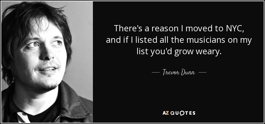 There's a reason I moved to NYC, and if I listed all the musicians on my list you'd grow weary. - Trevor Dunn