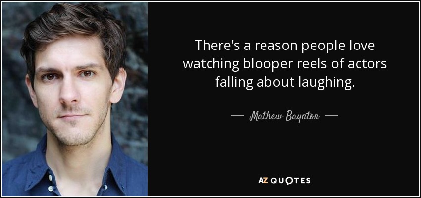 There's a reason people love watching blooper reels of actors falling about laughing. - Mathew Baynton