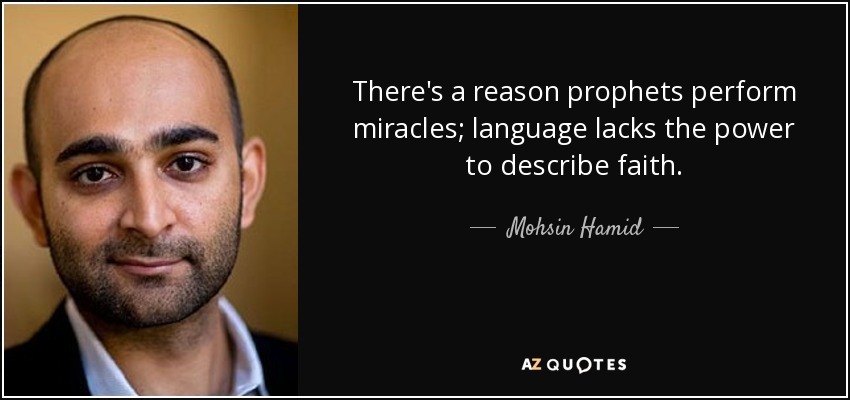 There's a reason prophets perform miracles; language lacks the power to describe faith. - Mohsin Hamid