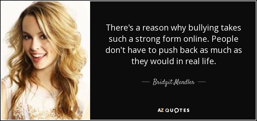 There's a reason why bullying takes such a strong form online. People don't have to push back as much as they would in real life. - Bridgit Mendler
