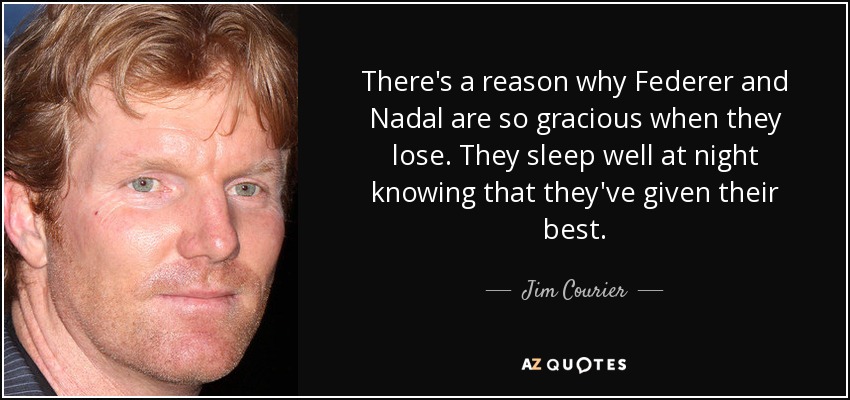 There's a reason why Federer and Nadal are so gracious when they lose. They sleep well at night knowing that they've given their best. - Jim Courier