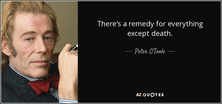 There's a remedy for everything except death. - Peter O'Toole