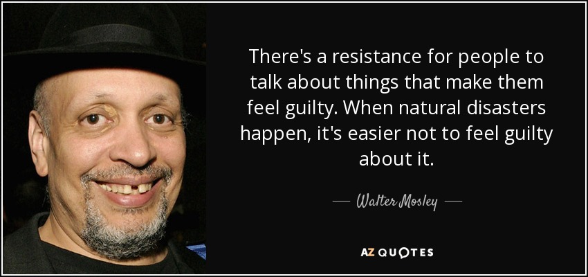 There's a resistance for people to talk about things that make them feel guilty. When natural disasters happen, it's easier not to feel guilty about it. - Walter Mosley