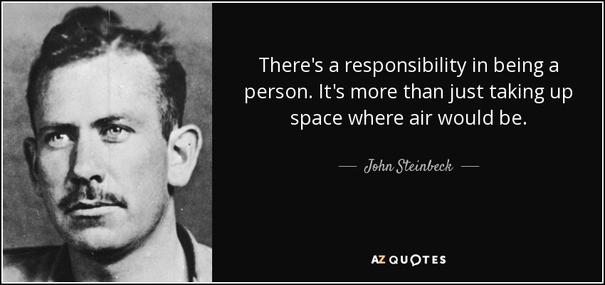 There's a responsibility in being a person. It's more than just taking up space where air would be. - John Steinbeck