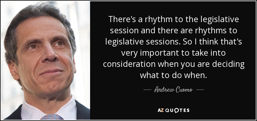 There's a rhythm to the legislative session and there are rhythms to legislative sessions. So I think that's very important to take into consideration when you are deciding what to do when. - Andrew Cuomo