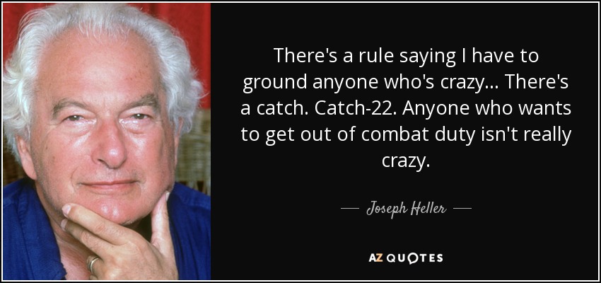 There's a rule saying I have to ground anyone who's crazy ... There's a catch. Catch-22. Anyone who wants to get out of combat duty isn't really crazy. - Joseph Heller
