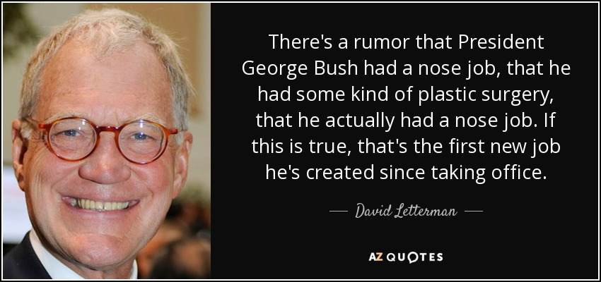There's a rumor that President George Bush had a nose job, that he had some kind of plastic surgery, that he actually had a nose job. If this is true, that's the first new job he's created since taking office. - David Letterman