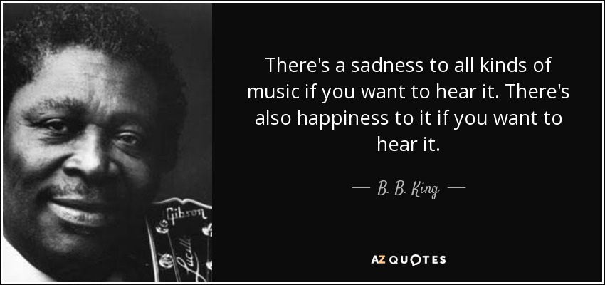 There's a sadness to all kinds of music if you want to hear it. There's also happiness to it if you want to hear it. - B. B. King