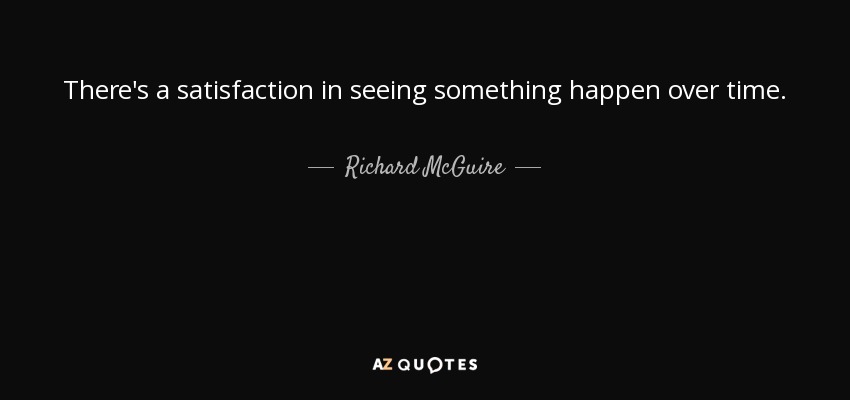 There's a satisfaction in seeing something happen over time. - Richard McGuire