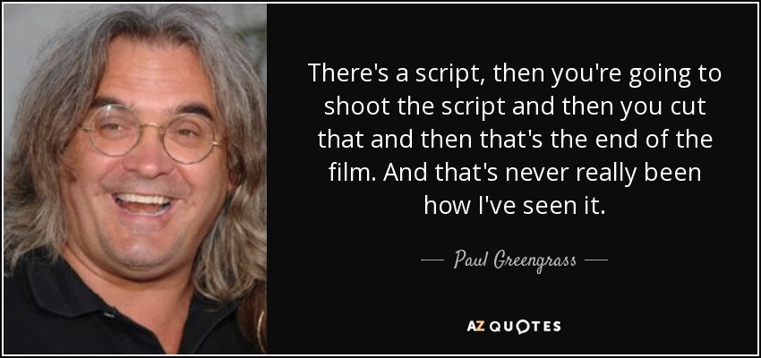 There's a script, then you're going to shoot the script and then you cut that and then that's the end of the film. And that's never really been how I've seen it. - Paul Greengrass