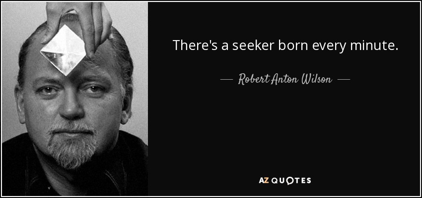 There's a seeker born every minute. - Robert Anton Wilson