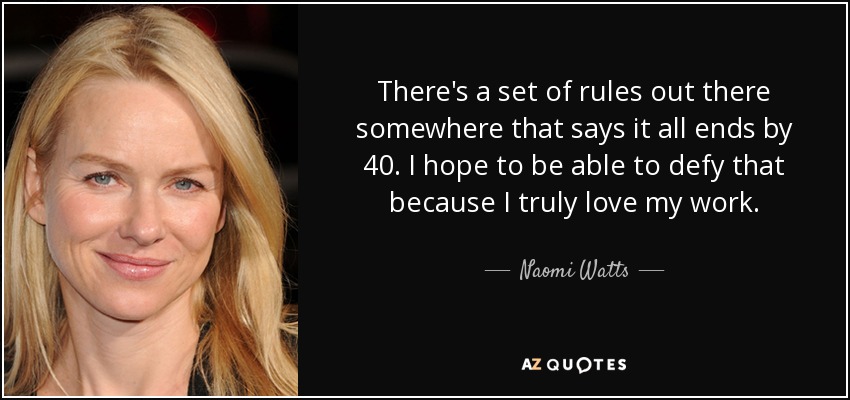 There's a set of rules out there somewhere that says it all ends by 40. I hope to be able to defy that because I truly love my work. - Naomi Watts