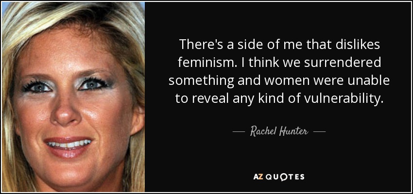 There's a side of me that dislikes feminism. I think we surrendered something and women were unable to reveal any kind of vulnerability. - Rachel Hunter