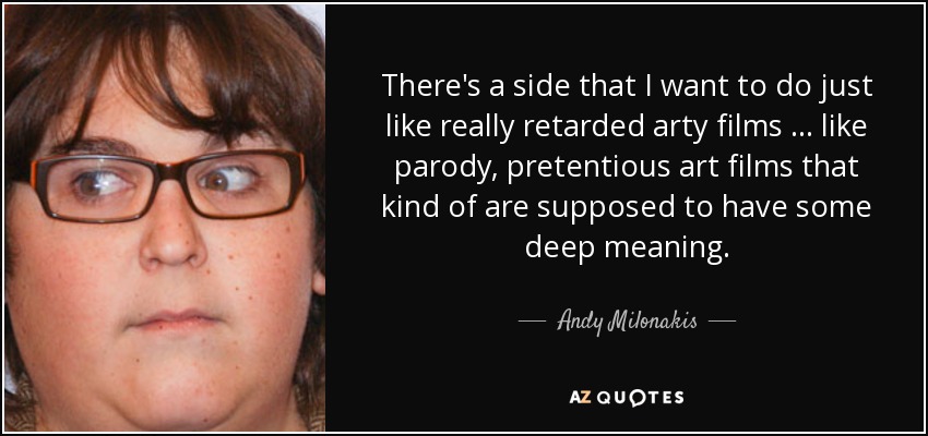 There's a side that I want to do just like really retarded arty films … like parody, pretentious art films that kind of are supposed to have some deep meaning. - Andy Milonakis