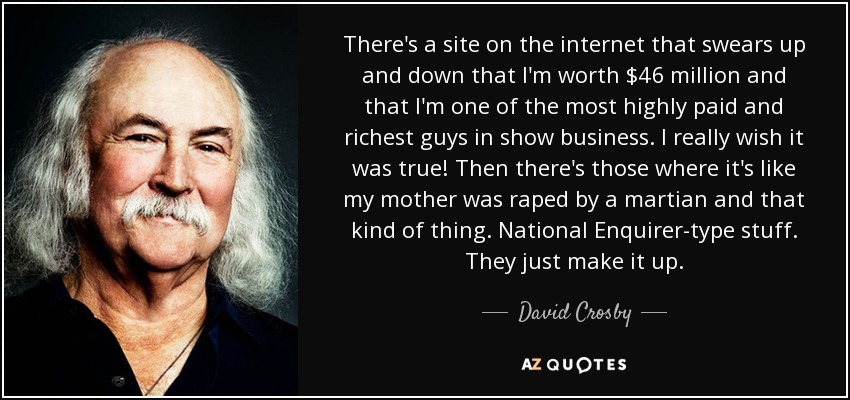 There's a site on the internet that swears up and down that I'm worth $46 million and that I'm one of the most highly paid and richest guys in show business. I really wish it was true! Then there's those where it's like my mother was raped by a martian and that kind of thing. National Enquirer-type stuff. They just make it up. - David Crosby