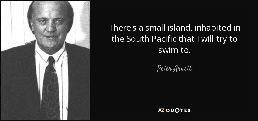 There's a small island, inhabited in the South Pacific that I will try to swim to. - Peter Arnett