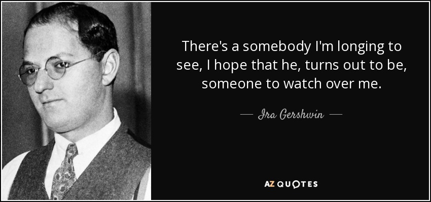 There's a somebody I'm longing to see, I hope that he, turns out to be, someone to watch over me. - Ira Gershwin
