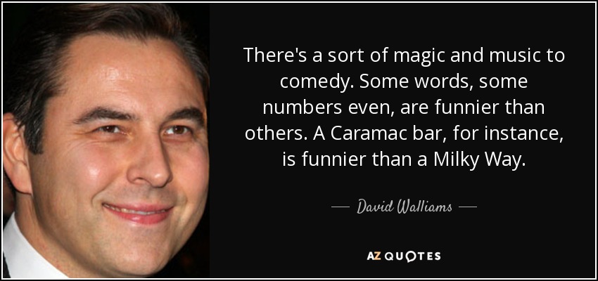 There's a sort of magic and music to comedy. Some words, some numbers even, are funnier than others. A Caramac bar, for instance, is funnier than a Milky Way. - David Walliams