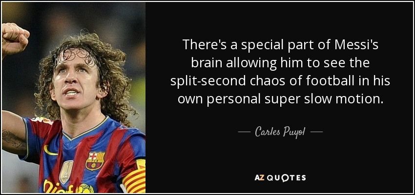 There's a special part of Messi's brain allowing him to see the split-second chaos of football in his own personal super slow motion. - Carles Puyol