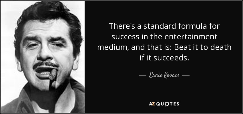 There's a standard formula for success in the entertainment medium, and that is: Beat it to death if it succeeds. - Ernie Kovacs