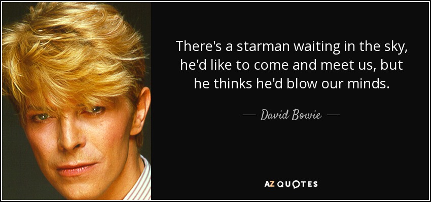 There's a starman waiting in the sky, he'd like to come and meet us, but he thinks he'd blow our minds. - David Bowie