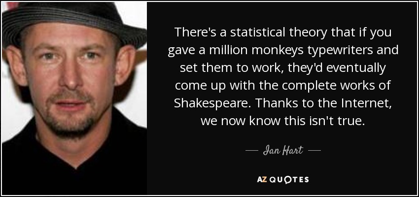 There's a statistical theory that if you gave a million monkeys typewriters and set them to work, they'd eventually come up with the complete works of Shakespeare. Thanks to the Internet, we now know this isn't true. - Ian Hart