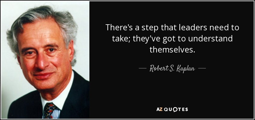There's a step that leaders need to take; they've got to understand themselves. - Robert S. Kaplan