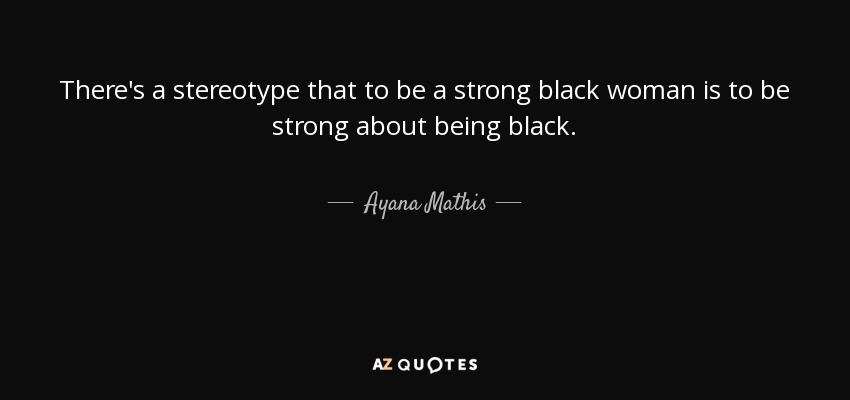 There's a stereotype that to be a strong black woman is to be strong about being black. - Ayana Mathis