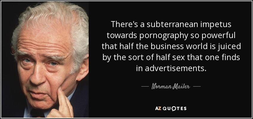 There's a subterranean impetus towards pornography so powerful that half the business world is juiced by the sort of half sex that one finds in advertisements. - Norman Mailer