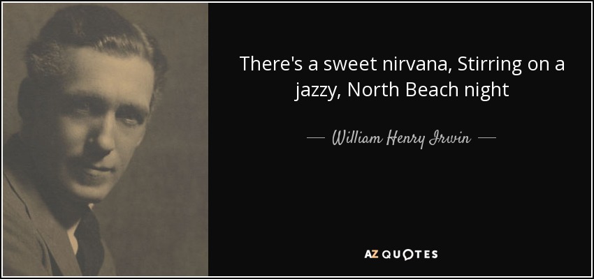 There's a sweet nirvana, Stirring on a jazzy, North Beach night - William Henry Irwin