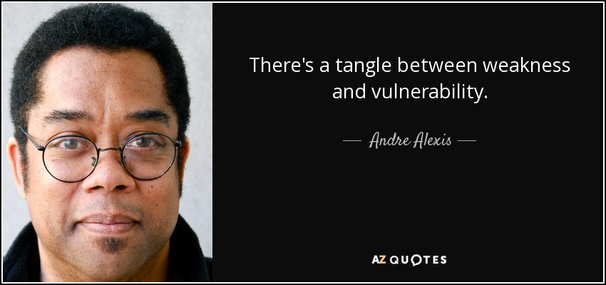There's a tangle between weakness and vulnerability. - Andre Alexis
