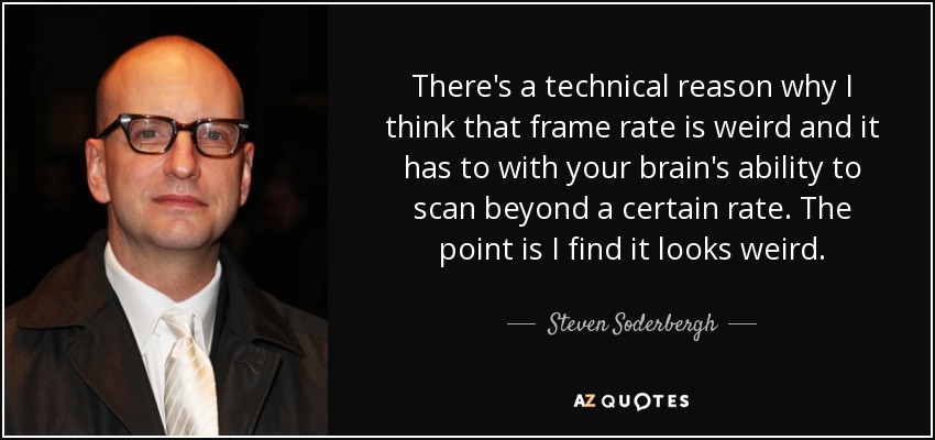 There's a technical reason why I think that frame rate is weird and it has to with your brain's ability to scan beyond a certain rate. The point is I find it looks weird. - Steven Soderbergh