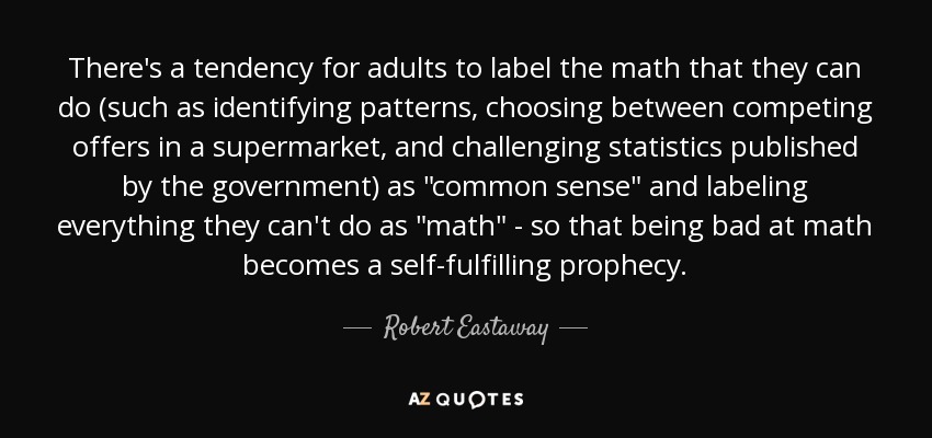 There's a tendency for adults to label the math that they can do (such as identifying patterns, choosing between competing offers in a supermarket, and challenging statistics published by the government) as 