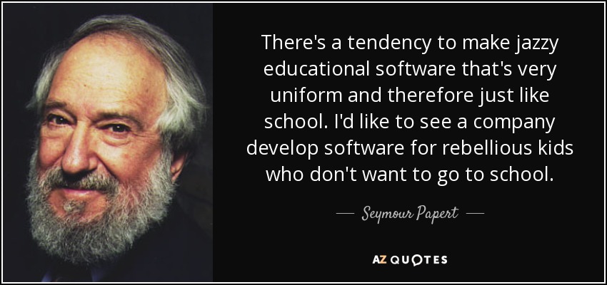 There's a tendency to make jazzy educational software that's very uniform and therefore just like school. I'd like to see a company develop software for rebellious kids who don't want to go to school. - Seymour Papert