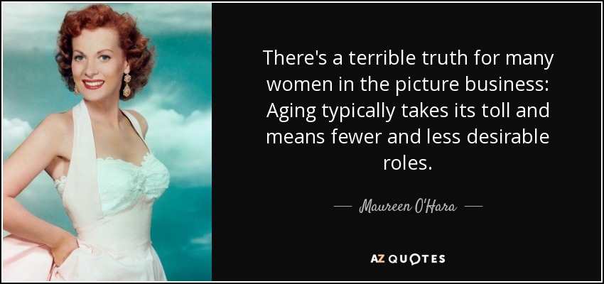 There's a terrible truth for many women in the picture business: Aging typically takes its toll and means fewer and less desirable roles. - Maureen O'Hara