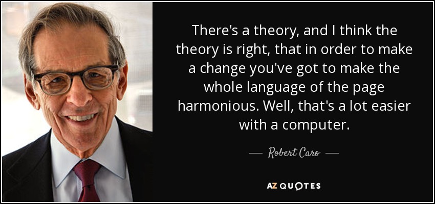 There's a theory, and I think the theory is right, that in order to make a change you've got to make the whole language of the page harmonious. Well, that's a lot easier with a computer. - Robert Caro
