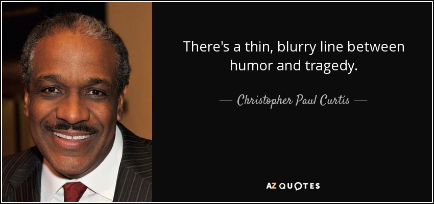 There's a thin, blurry line between humor and tragedy. - Christopher Paul Curtis