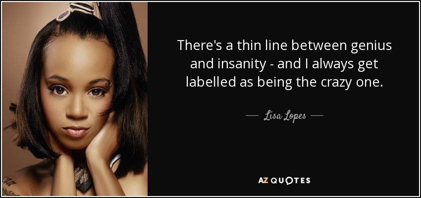 There's a thin line between genius and insanity - and I always get labelled as being the crazy one. - Lisa Lopes