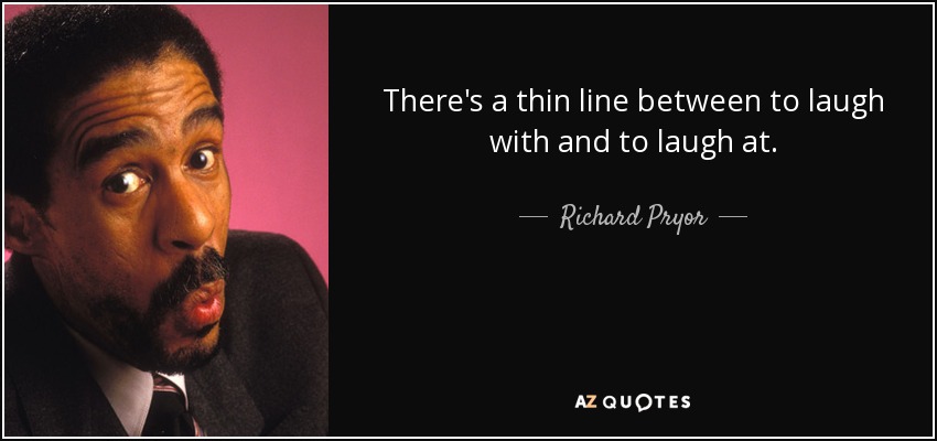 There's a thin line between to laugh with and to laugh at. - Richard Pryor