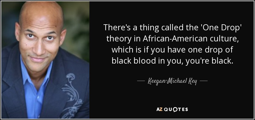 There's a thing called the 'One Drop' theory in African-American culture, which is if you have one drop of black blood in you, you're black. - Keegan-Michael Key