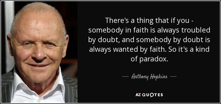 There's a thing that if you - somebody in faith is always troubled by doubt, and somebody by doubt is always wanted by faith. So it's a kind of paradox. - Anthony Hopkins