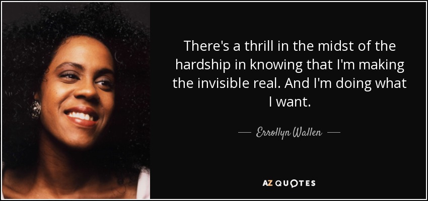 There's a thrill in the midst of the hardship in knowing that I'm making the invisible real. And I'm doing what I want. - Errollyn Wallen